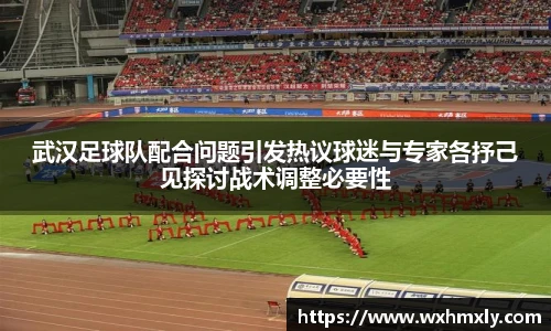 武汉足球队配合问题引发热议球迷与专家各抒己见探讨战术调整必要性